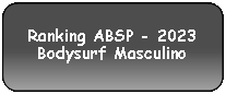 Retângulo Arredondado: Ranking ABSP - 2023Bodysurf Masculino