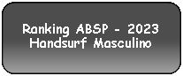 Retângulo Arredondado: Ranking ABSP - 2023Handsurf Masculino